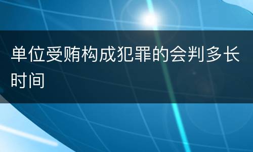 单位受贿构成犯罪的会判多长时间