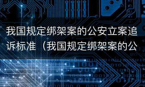 我国规定绑架案的公安立案追诉标准（我国规定绑架案的公安立案追诉标准是多少）