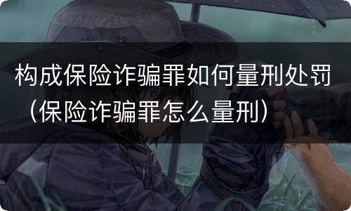 构成保险诈骗罪如何量刑处罚（保险诈骗罪怎么量刑）