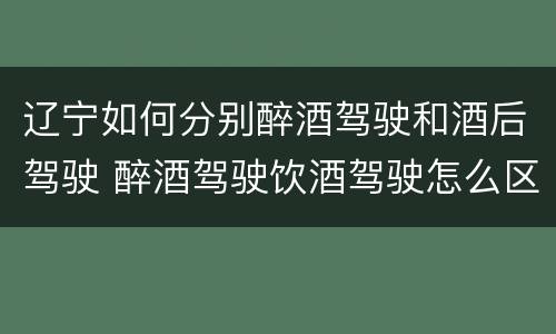辽宁如何分别醉酒驾驶和酒后驾驶 醉酒驾驶饮酒驾驶怎么区别