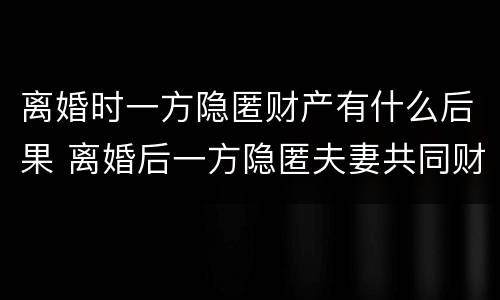 离婚时一方隐匿财产有什么后果 离婚后一方隐匿夫妻共同财产