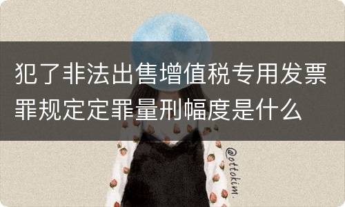 犯了非法出售增值税专用发票罪规定定罪量刑幅度是什么