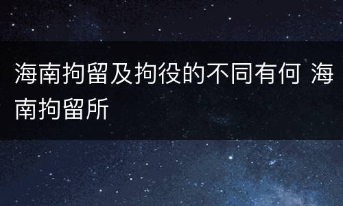 海南拘留及拘役的不同有何 海南拘留所