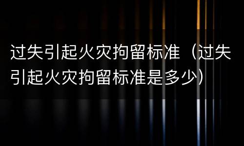过失引起火灾拘留标准（过失引起火灾拘留标准是多少）
