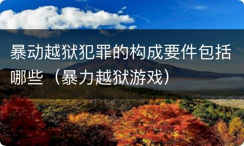 暴动越狱犯罪的构成要件包括哪些（暴力越狱游戏）