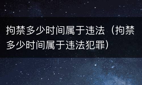 拘禁多少时间属于违法（拘禁多少时间属于违法犯罪）