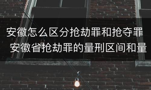 安徽怎么区分抢劫罪和抢夺罪 安徽省抢劫罪的量刑区间和量刑情节