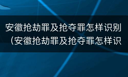 安徽抢劫罪及抢夺罪怎样识别（安徽抢劫罪及抢夺罪怎样识别认定）