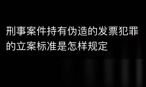 刑事案件持有伪造的发票犯罪的立案标准是怎样规定