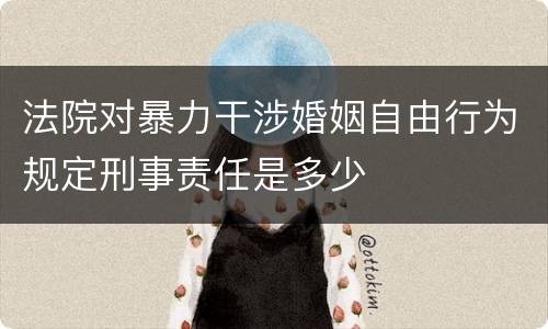 法院对暴力干涉婚姻自由行为规定刑事责任是多少