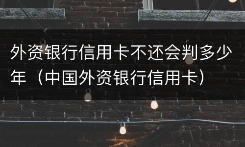 外资银行信用卡不还会判多少年（中国外资银行信用卡）