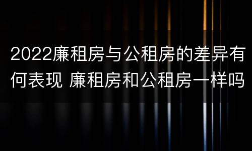 2022廉租房与公租房的差异有何表现 廉租房和公租房一样吗?