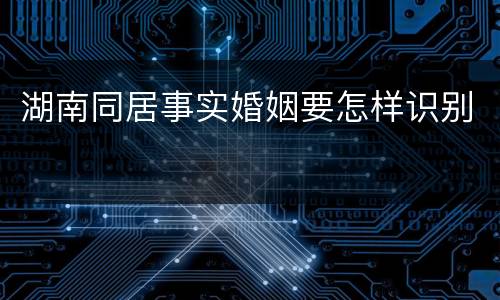湖南同居事实婚姻要怎样识别