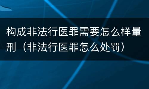构成非法行医罪需要怎么样量刑（非法行医罪怎么处罚）