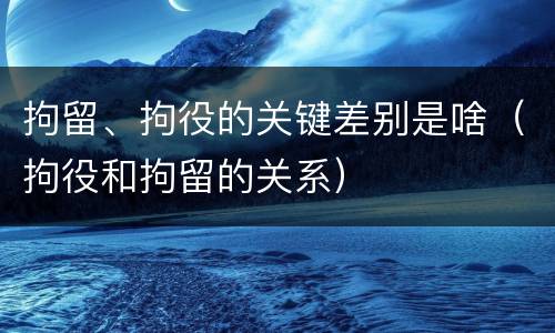 拘留、拘役的关键差别是啥（拘役和拘留的关系）