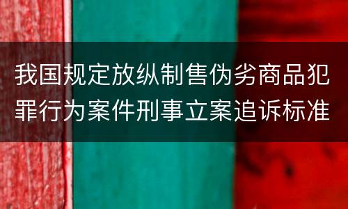 我国规定放纵制售伪劣商品犯罪行为案件刑事立案追诉标准有哪些规定