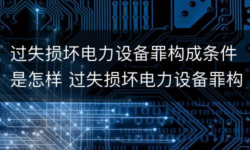 过失损坏电力设备罪构成条件是怎样 过失损坏电力设备罪构成条件是怎样认定的