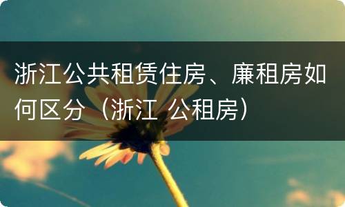 浙江公共租赁住房、廉租房如何区分（浙江 公租房）