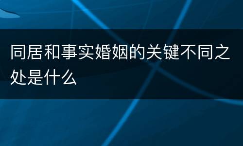 同居和事实婚姻的关键不同之处是什么