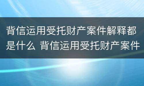 背信运用受托财产案件解释都是什么 背信运用受托财产案件解释都是什么法律