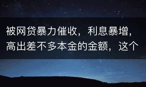 被网贷暴力催收，利息暴增，高出差不多本金的金额，这个能怎么办