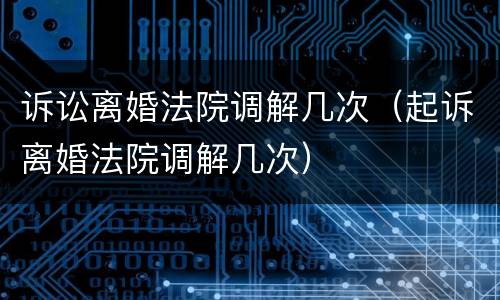诉讼离婚法院调解几次（起诉离婚法院调解几次）