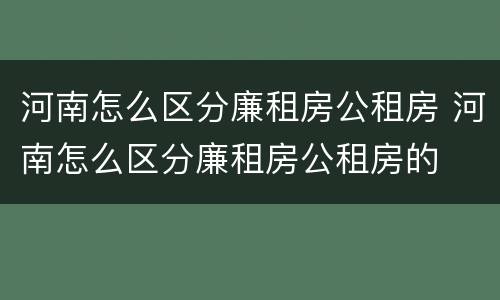 河南怎么区分廉租房公租房 河南怎么区分廉租房公租房的