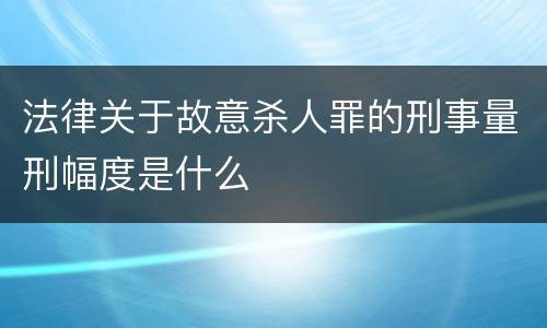 法律关于故意杀人罪的刑事量刑幅度是什么