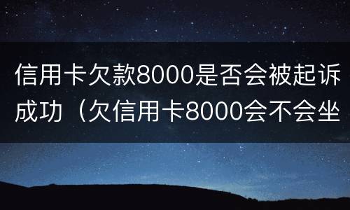 信用卡欠款8000是否会被起诉成功（欠信用卡8000会不会坐牢）