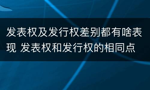 发表权及发行权差别都有啥表现 发表权和发行权的相同点