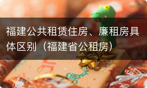 福建公共租赁住房、廉租房具体区别（福建省公租房）