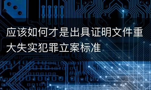 应该如何才是出具证明文件重大失实犯罪立案标准