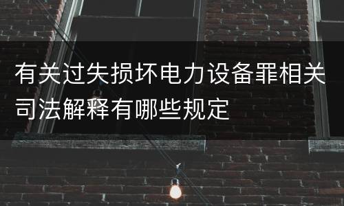有关过失损坏电力设备罪相关司法解释有哪些规定