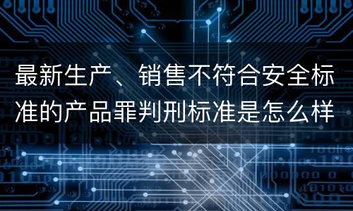 最新生产、销售不符合安全标准的产品罪判刑标准是怎么样的