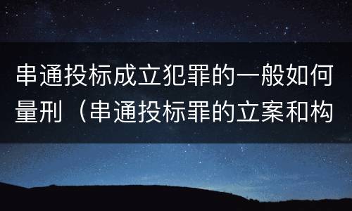 串通投标成立犯罪的一般如何量刑（串通投标罪的立案和构成）