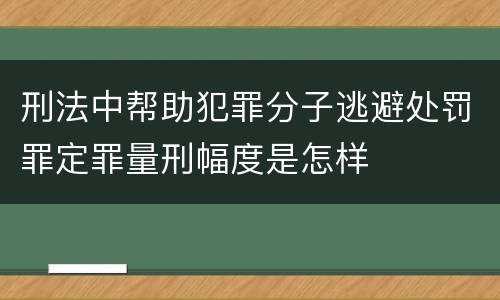 刑法中帮助犯罪分子逃避处罚罪定罪量刑幅度是怎样