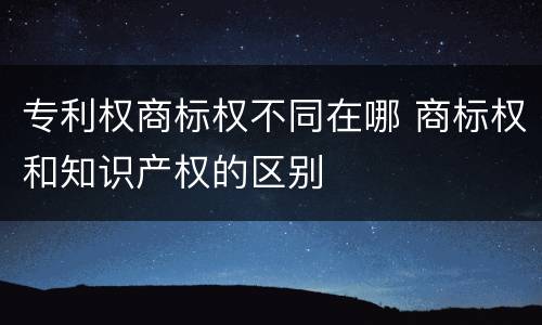专利权商标权不同在哪 商标权和知识产权的区别