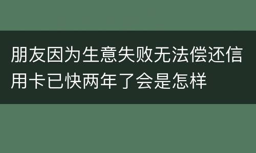 朋友因为生意失败无法偿还信用卡已快两年了会是怎样