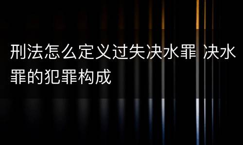 刑法怎么定义过失决水罪 决水罪的犯罪构成