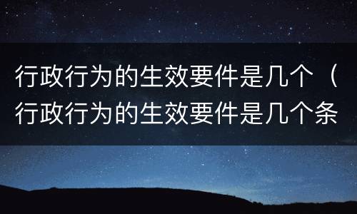 行政行为的生效要件是几个（行政行为的生效要件是几个条件）
