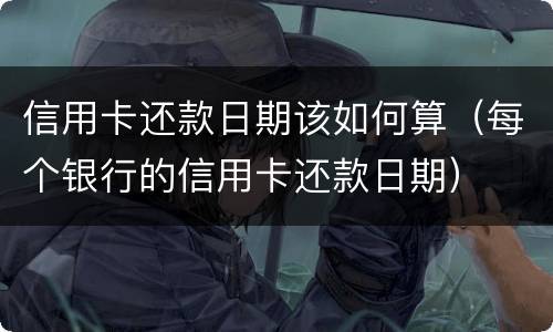 信用卡还款日期该如何算（每个银行的信用卡还款日期）