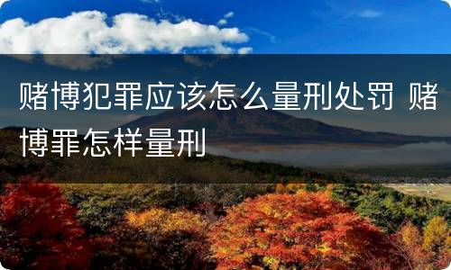 赌博犯罪应该怎么量刑处罚 赌博罪怎样量刑