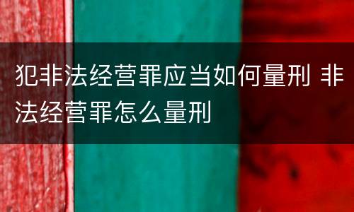 犯非法经营罪应当如何量刑 非法经营罪怎么量刑