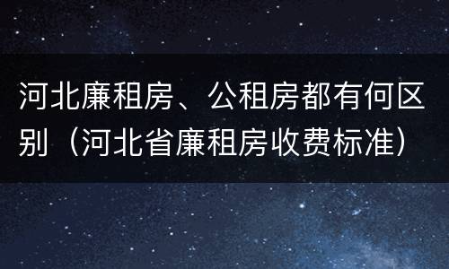 河北廉租房、公租房都有何区别（河北省廉租房收费标准）