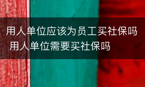 用人单位应该为员工买社保吗 用人单位需要买社保吗