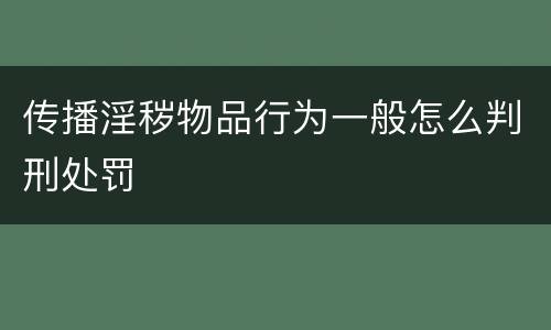 传播淫秽物品行为一般怎么判刑处罚