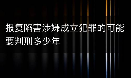 报复陷害涉嫌成立犯罪的可能要判刑多少年