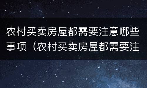 农村买卖房屋都需要注意哪些事项（农村买卖房屋都需要注意哪些事项和细节）