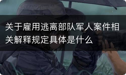 关于雇用逃离部队军人案件相关解释规定具体是什么