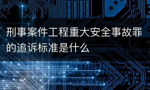刑事案件工程重大安全事故罪的追诉标准是什么